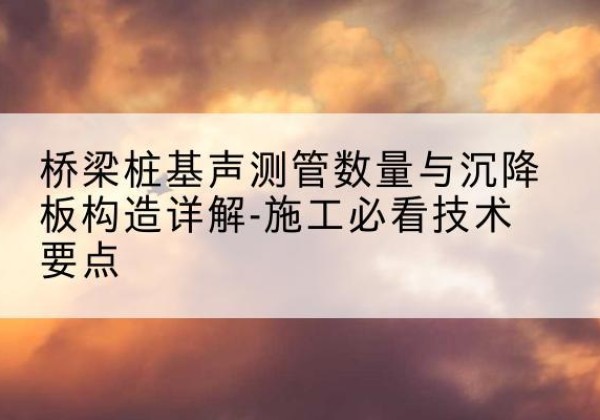 振安桩基需要预埋几根声测管？-桥梁桩基声测管数量与沉降板构造详解-施工必看技术要点